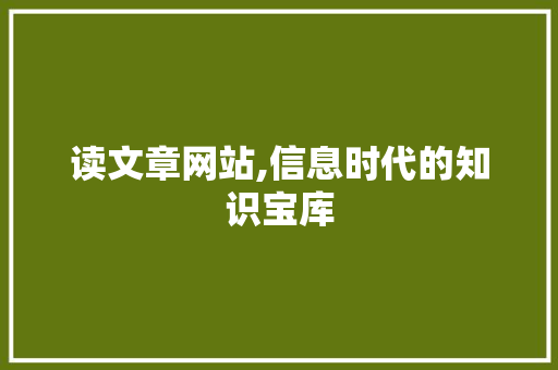 读文章网站,信息时代的知识宝库 读文章网站,信息时代的知识宝库 神马SEO