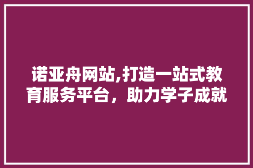 诺亚舟网站,打造一站式教育服务平台，助力学子成就未来 诺亚舟网站,打造一站式教育服务平台，助力学子成就未来 搜狗SEO