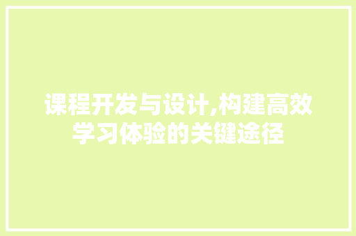 课程开发与设计,构建高效学习体验的关键途径 课程开发与设计,构建高效学习体验的关键途径 百度SEO