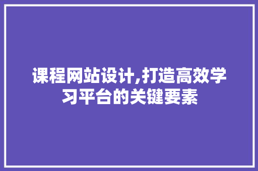 课程网站设计,打造高效学习平台的关键要素 课程网站设计,打造高效学习平台的关键要素 网站建设公司