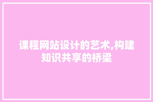课程网站设计的艺术,构建知识共享的桥梁 课程网站设计的艺术,构建知识共享的桥梁 必应SEO