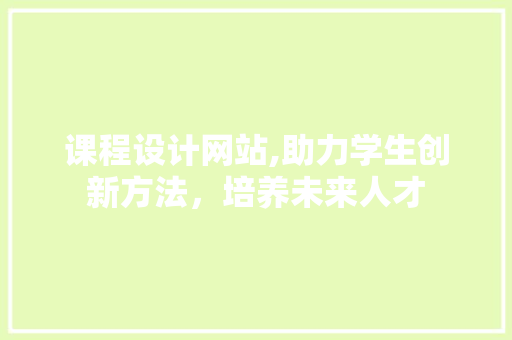 课程设计网站,助力学生创新方法,培养未来人才 搜狗SEO 课程设计网站,助力学生创新方法,培养未来人才 课程设计网站,助力学生创新方法,培养未来人才 搜狗SEO