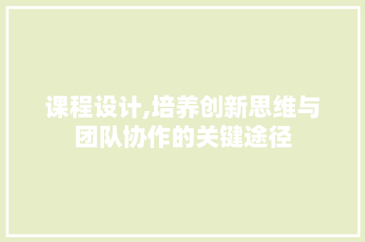 课程设计,培养创新思维与团队协作的关键途径 课程设计,培养创新思维与团队协作的关键途径 SEO关键词