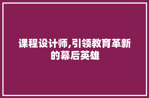 课程设计师,引领教育革新的幕后英雄 课程设计师,引领教育革新的幕后英雄 SEO关键词