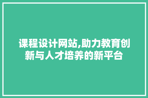 课程设计网站,助力教育创新与人才培养的新平台 课程设计网站,助力教育创新与人才培养的新平台 神马SEO