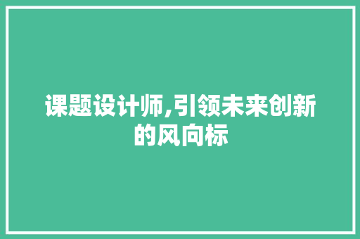 课题设计师,引领未来创新的风向标 课题设计师,引领未来创新的风向标 网站建设公司