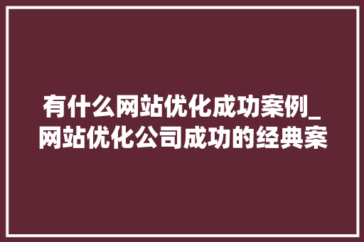 有什么网站优化成功案例_网站优化公司成功的经典案例。 有什么网站优化成功案例_网站优化公司成功的经典案例。 必应SEO