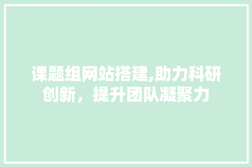 课题组网站搭建,助力科研创新，提升团队凝聚力 课题组网站搭建,助力科研创新，提升团队凝聚力 百度SEO