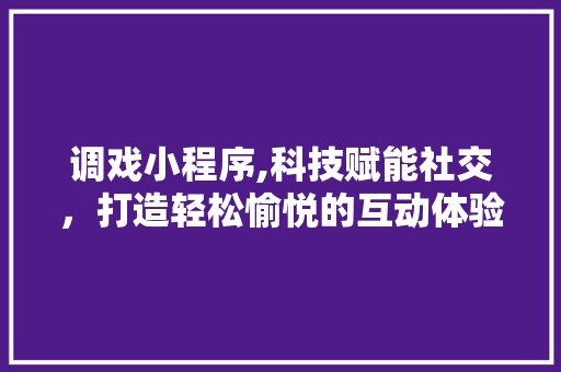 调戏小程序,科技赋能社交,打造轻松愉悦的互动体验 搜狗SEO 调戏小程序,科技赋能社交,打造轻松愉悦的互动体验 调戏小程序,科技赋能社交,打造轻松愉悦的互动体验 搜狗SEO