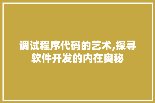 调试程序代码的艺术,探寻软件开发的内在奥秘 调试程序代码的艺术,探寻软件开发的内在奥秘 SEO关键词