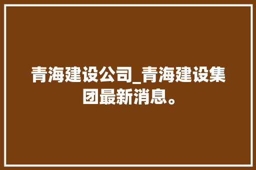 青海建设公司_青海建设集团最新消息。 青海建设公司_青海建设集团最新消息。 网站建设公司