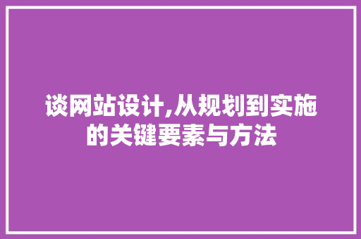 谈网站设计,从规划到实施的关键要素与方法 谈网站设计,从规划到实施的关键要素与方法 必应SEO