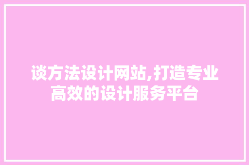 谈方法设计网站,打造专业高效的设计服务平台 谈方法设计网站,打造专业高效的设计服务平台 SEO关键词