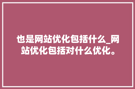 也是网站优化包括什么_网站优化包括对什么优化。 也是网站优化包括什么_网站优化包括对什么优化。 搜狗SEO