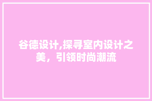 谷德设计,探寻室内设计之美，引领时尚潮流 谷德设计,探寻室内设计之美，引领时尚潮流 必应SEO