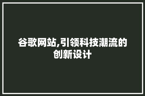 谷歌网站,引领科技潮流的创新设计 谷歌网站,引领科技潮流的创新设计 网站建设公司