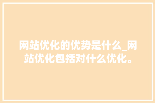 网站优化的优势是什么_网站优化包括对什么优化。 百度SEO 网站优化的优势是什么_网站优化包括对什么优化。 网站优化的优势是什么_网站优化包括对什么优化。 百度SEO