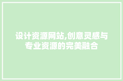 设计资源网站,创意灵感与专业资源的完美融合 百度SEO 设计资源网站,创意灵感与专业资源的完美融合 设计资源网站,创意灵感与专业资源的完美融合 百度SEO
