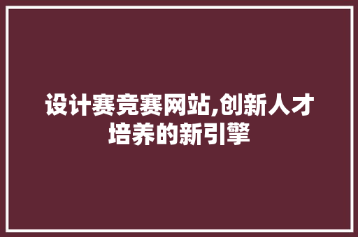 设计赛竞赛网站,创新人才培养的新引擎