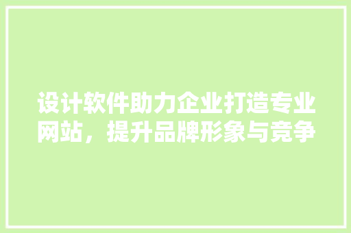 设计软件助力企业打造专业网站，提升品牌形象与竞争力 设计软件助力企业打造专业网站，提升品牌形象与竞争力 搜狗SEO