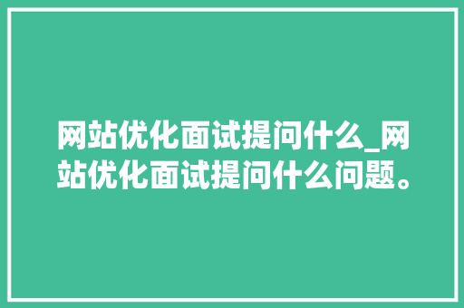 网站优化面试提问什么_网站优化面试提问什么问题。