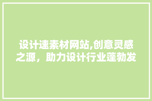 设计速素材网站,创意灵感之源，助力设计行业蓬勃发展 设计速素材网站,创意灵感之源，助力设计行业蓬勃发展 必应SEO