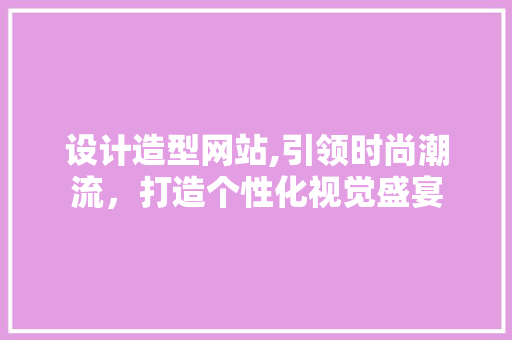 设计造型网站,引领时尚潮流，打造个性化视觉盛宴 设计造型网站,引领时尚潮流，打造个性化视觉盛宴 搜狗SEO