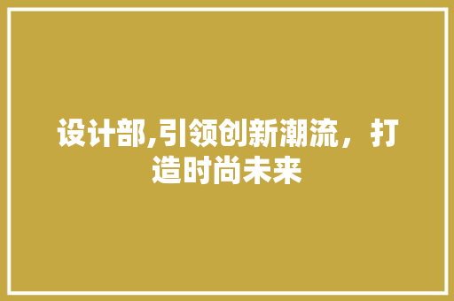 设计部,引领创新潮流，打造时尚未来 设计部,引领创新潮流，打造时尚未来 必应SEO
