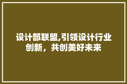 设计部联盟,引领设计行业创新，共创美好未来 设计部联盟,引领设计行业创新，共创美好未来 神马SEO
