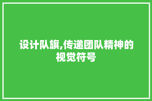 设计队旗,传递团队精神的视觉符号 设计队旗,传递团队精神的视觉符号 SEO关键词