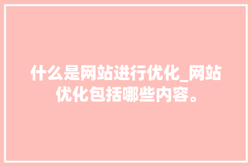 什么是网站进行优化_网站优化包括哪些内容。 什么是网站进行优化_网站优化包括哪些内容。 神马SEO