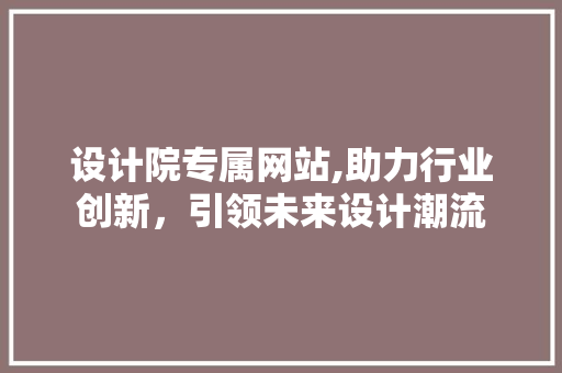 设计院专属网站,助力行业创新，引领未来设计潮流 设计院专属网站,助力行业创新，引领未来设计潮流 SEO关键词