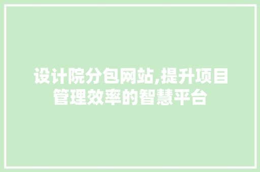 设计院分包网站,提升项目管理效率的智慧平台