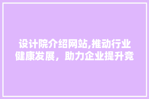 设计院介绍网站,推动行业健康发展，助力企业提升竞争力