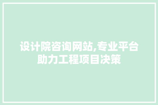 设计院咨询网站,专业平台助力工程项目决策
