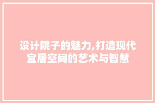 设计院子的魅力,打造现代宜居空间的艺术与智慧