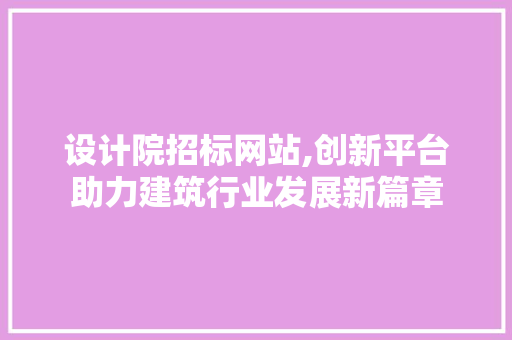 设计院招标网站,创新平台助力建筑行业发展新篇章 设计院招标网站,创新平台助力建筑行业发展新篇章 神马SEO