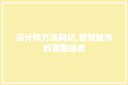 设计院方法网站,智慧城市的蓝图绘者