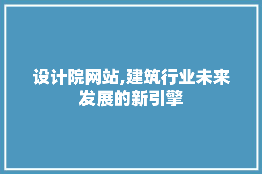 设计院网站,建筑行业未来发展的新引擎 设计院网站,建筑行业未来发展的新引擎 必应SEO