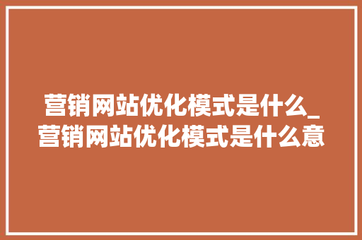 营销网站优化模式是什么_营销网站优化模式是什么意思。 营销网站优化模式是什么_营销网站优化模式是什么意思。 必应SEO