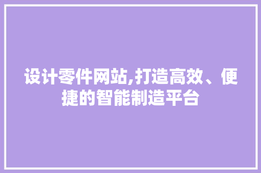 设计零件网站,打造高效、便捷的智能制造平台 设计零件网站,打造高效、便捷的智能制造平台 SEO关键词