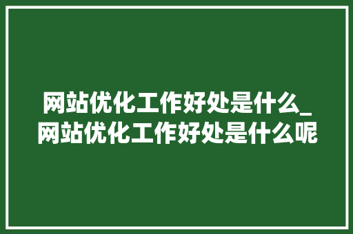 网站优化工作好处是什么_网站优化工作好处是什么呢。 网站优化工作好处是什么_网站优化工作好处是什么呢。 搜狗SEO