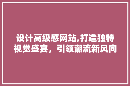 设计高级感网站,打造独特视觉盛宴，引领潮流新风向 设计高级感网站,打造独特视觉盛宴，引领潮流新风向 百度SEO