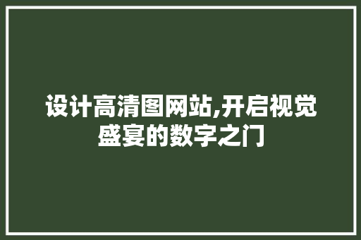 设计高清图网站,开启视觉盛宴的数字之门 设计高清图网站,开启视觉盛宴的数字之门 必应SEO