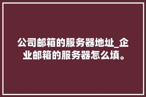 公司邮箱的服务器地址_企业邮箱的服务器怎么填。 公司邮箱的服务器地址_企业邮箱的服务器怎么填。 网站建设公司