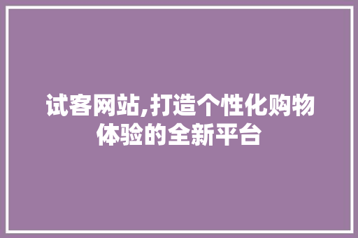 试客网站,打造个性化购物体验的全新平台 试客网站,打造个性化购物体验的全新平台 网站建设公司