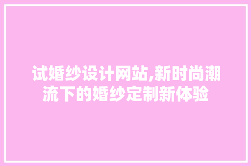 试婚纱设计网站,新时尚潮流下的婚纱定制新体验 试婚纱设计网站,新时尚潮流下的婚纱定制新体验 百度SEO