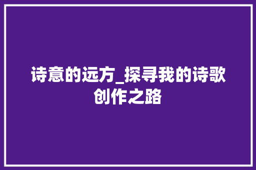 诗意的远方_探寻我的诗歌创作之路 诗意的远方_探寻我的诗歌创作之路 神马SEO