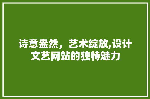 诗意盎然，艺术绽放,设计文艺网站的独特魅力 诗意盎然，艺术绽放,设计文艺网站的独特魅力 神马SEO