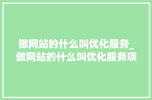 做网站的什么叫优化服务_做网站的什么叫优化服务项目。 做网站的什么叫优化服务_做网站的什么叫优化服务项目。 神马SEO